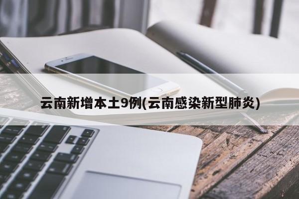 云南新增本土9例(云南感染新型肺炎)