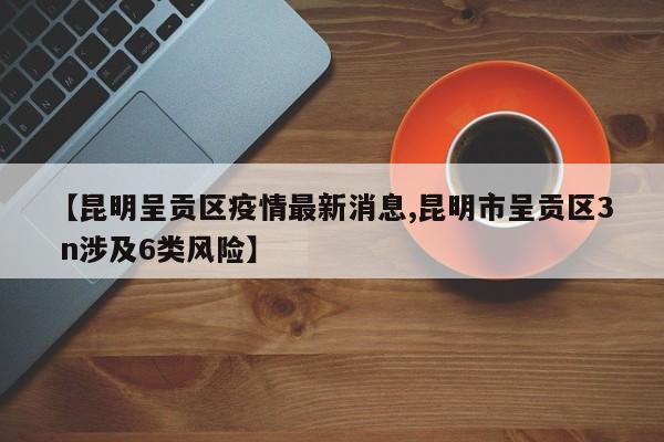 【昆明呈贡区疫情最新消息,昆明市呈贡区3 n涉及6类风险】