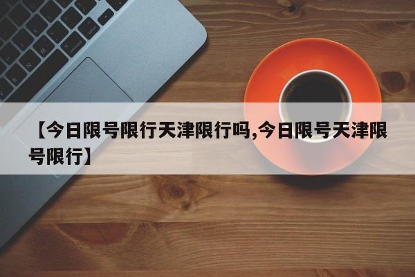 【今日限号限行天津限行吗,今日限号天津限号限行】