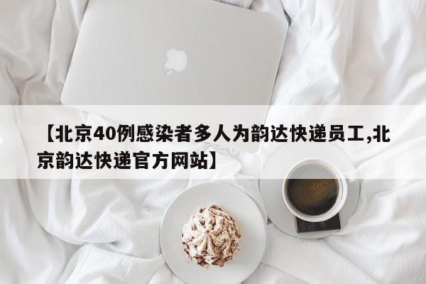【北京40例感染者多人为韵达快递员工,北京韵达快递官方网站】