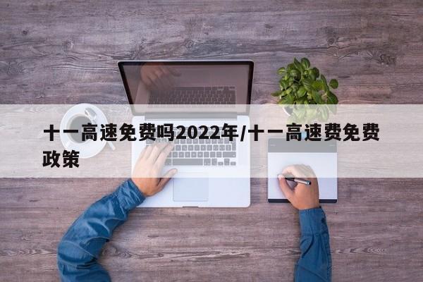 十一高速免费吗2022年/十一高速费免费政策