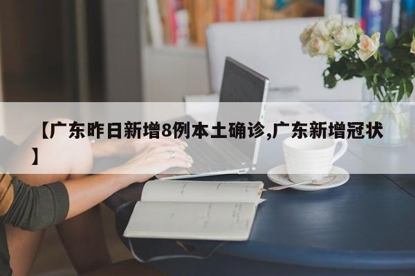 【广东昨日新增8例本土确诊,广东新增冠状】