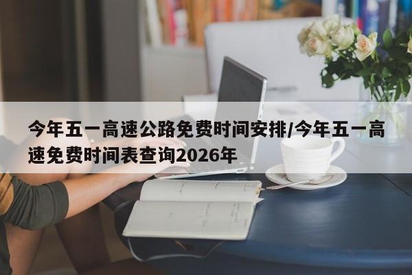 今年五一高速公路免费时间安排/今年五一高速免费时间表查询2026年