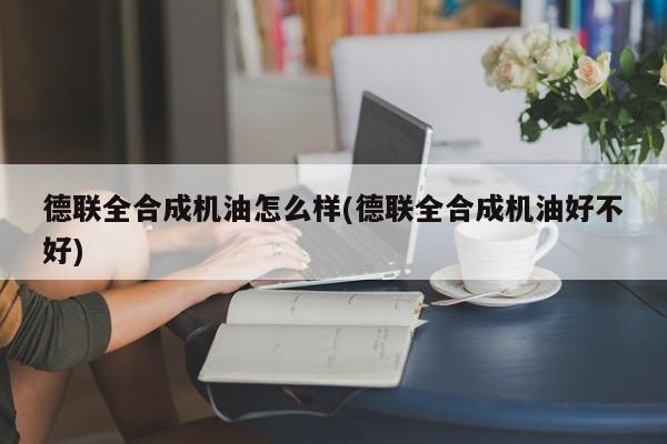 德联全合成机油怎么样(德联全合成机油好不好)