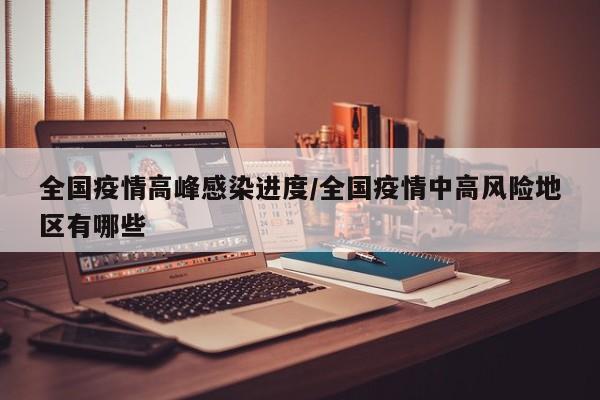 全国疫情高峰感染进度/全国疫情中高风险地区有哪些
