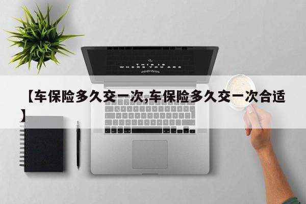 【车保险多久交一次,车保险多久交一次合适】
