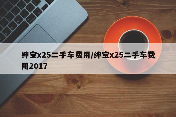 绅宝x25二手车费用/绅宝x25二手车费用2017