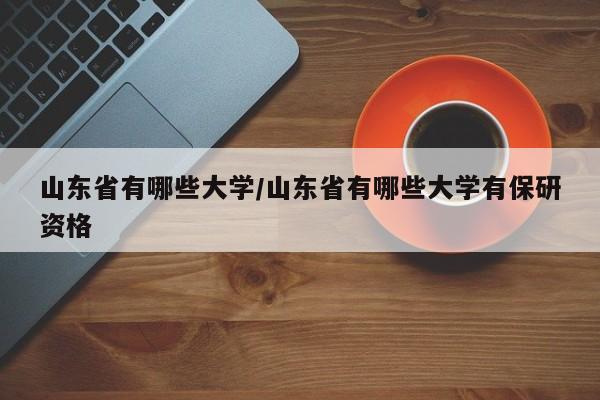 山东省有哪些大学/山东省有哪些大学有保研资格