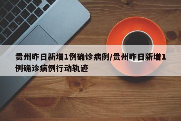 贵州昨日新增1例确诊病例/贵州昨日新增1例确诊病例行动轨迹