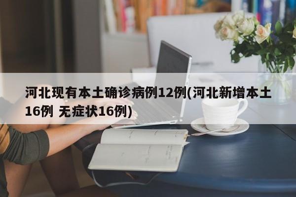 河北现有本土确诊病例12例(河北新增本土16例 无症状16例)