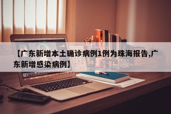 【广东新增本土确诊病例1例为珠海报告,广东新增感染病例】