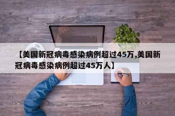 【美国新冠病毒感染病例超过45万,美国新冠病毒感染病例超过45万人】