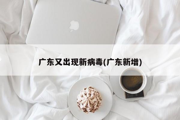 广东又出现新病毒(广东新增)