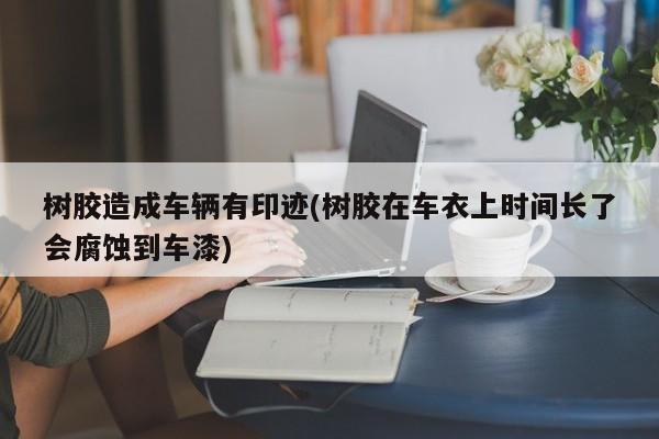 树胶造成车辆有印迹(树胶在车衣上时间长了会腐蚀到车漆)
